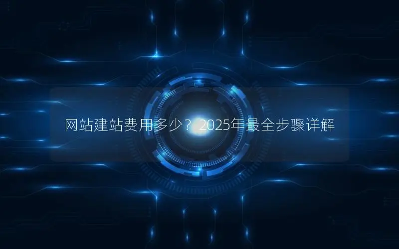 网站建站费用多少?2025年最全步骤详解 网站建站费用多少?2025年最全步骤详解