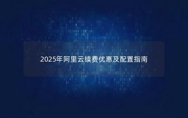 2025年阿里云续费优惠及配置指南