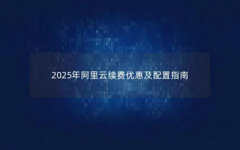 2025年阿里云续费优惠及配置指南
