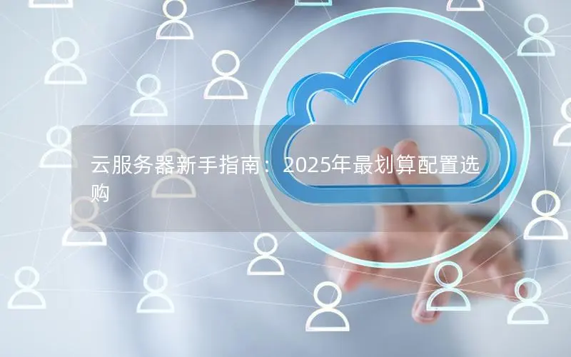 云服务器新手指南:2025年最划算配置选购 云服务器新手指南:2025年最划算配置选购