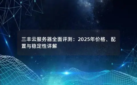 三丰云服务器全面评测：2025年价格、配置与稳定性详解