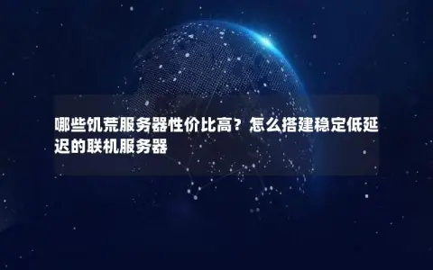 哪些饥荒服务器性价比高？怎么搭建稳定低延迟的联机服务器