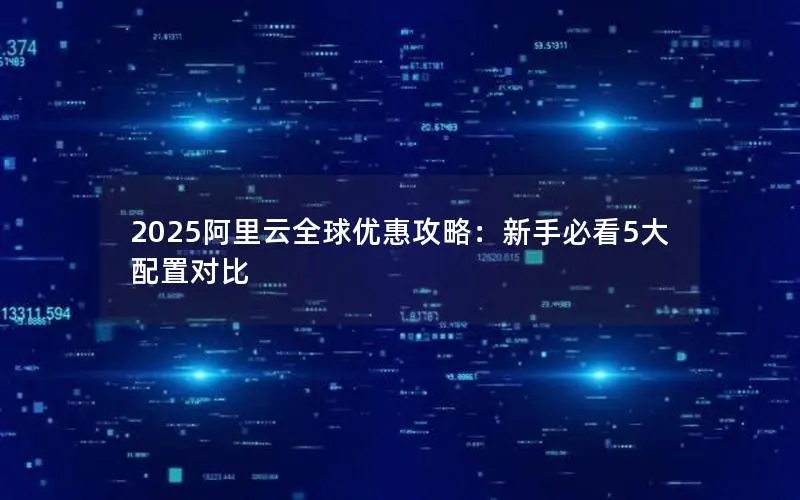 2025阿里云全球优惠攻略：新手必看5大配置对比