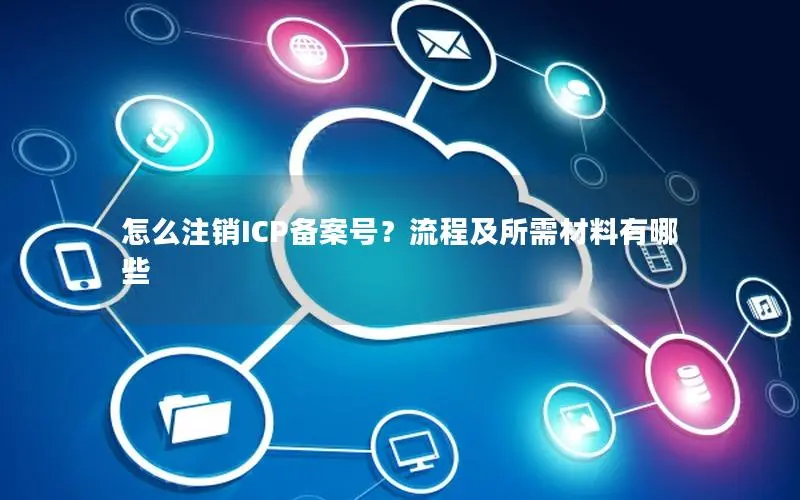 怎么注销ICP备案号?流程及所需材料有哪些 怎么注销ICP备案号?流程及所需材料有哪些