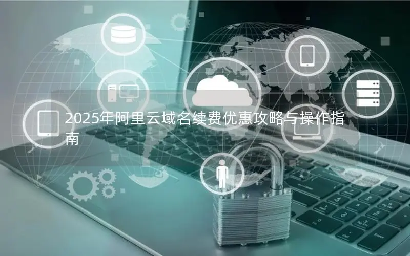 2025年阿里云域名续费优惠攻略与操作指南 2025年阿里云域名续费优惠攻略与操作指南
