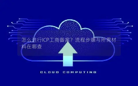 怎么进行ICP工商备案？流程步骤与所需材料在哪查