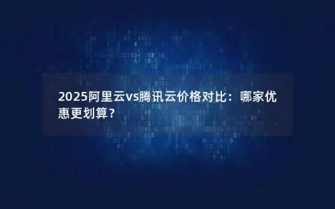 2025阿里云vs腾讯云价格对比：哪家优惠更划算？