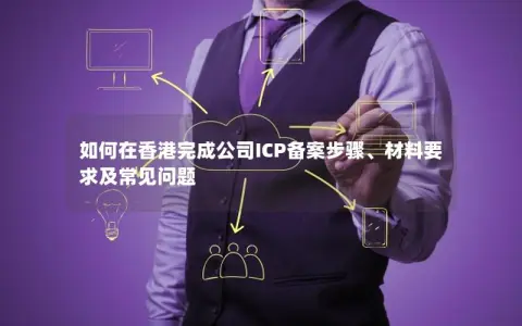 如何在香港完成公司ICP备案步骤、材料要求及常见问题
