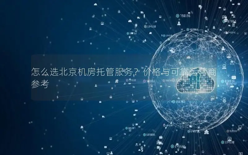 怎么选北京机房托管服务?价格与可靠运营商参考 怎么选北京机房托管服务?价格与可靠运营商参考