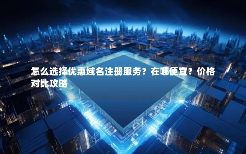 怎么选择优惠域名注册服务?在哪便宜?价格对比攻略 怎么选择优惠域名注册服务?在哪便宜?价格对比攻略