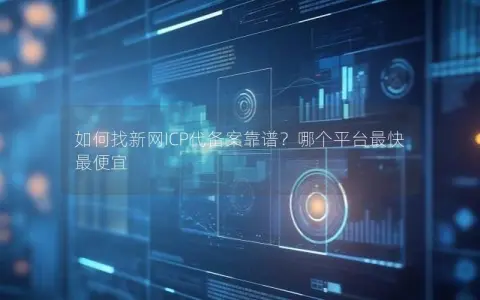 如何找新网ICP代备案靠谱？哪个平台最快最便宜