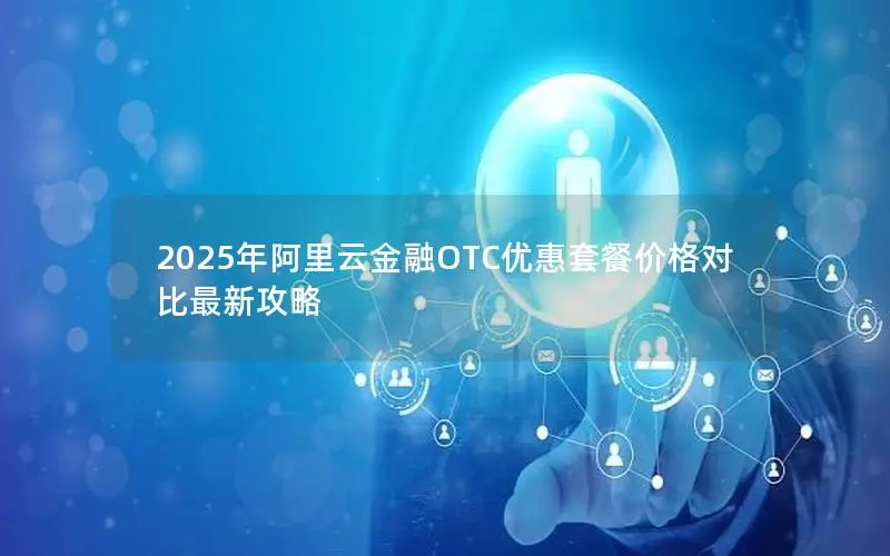 2025年阿里云金融OTC优惠套餐价格对比最新攻略 2025年阿里云金融OTC优惠套餐价格对比最新攻略