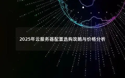 2025年云服务器配置选购攻略与价格分析