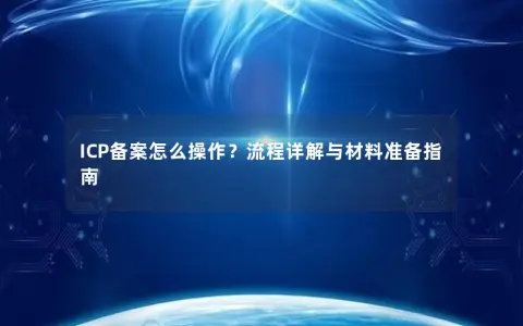 ICP备案怎么操作？流程详解与材料准备指南