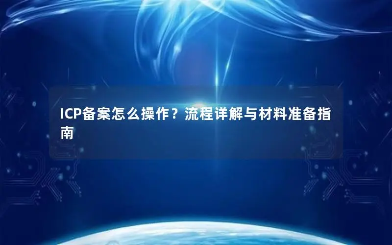ICP备案怎么操作?流程详解与材料准备指南 ICP备案怎么操作?流程详解与材料准备指南