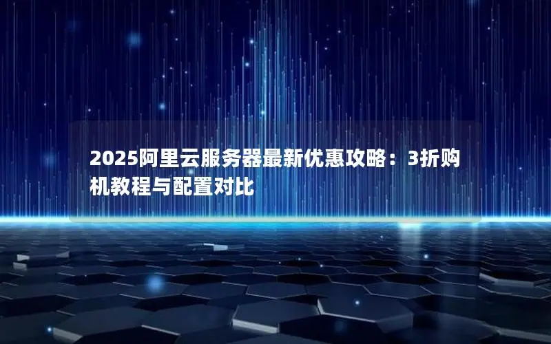 2025阿里云服务器最新优惠攻略:3折购机教程与配置对比 2025阿里云服务器最新优惠攻略:3折购机教程与配置对比