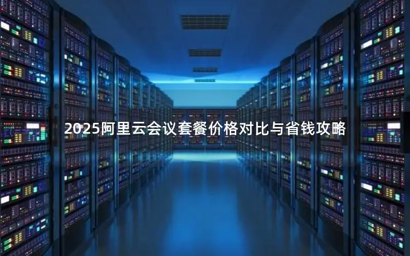 2025阿里云会议套餐价格对比与省钱攻略 2025阿里云会议套餐价格对比与省钱攻略