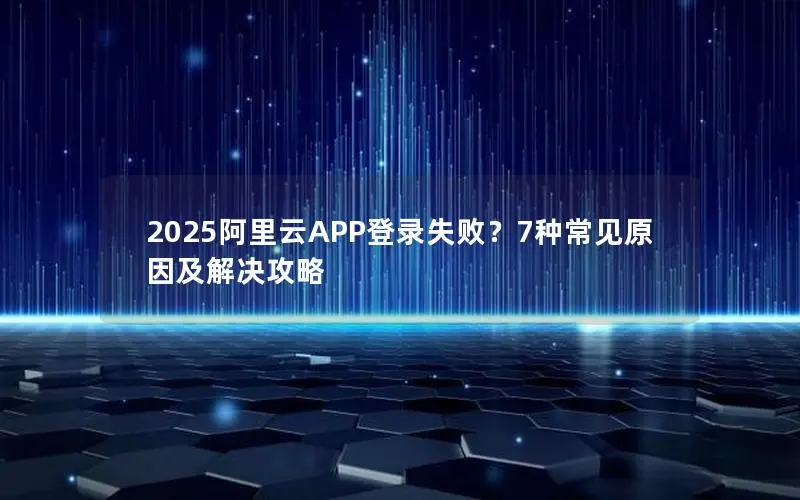 2025阿里云APP登录失败?7种常见原因及解决攻略 2025阿里云APP登录失败?7种常见原因及解决攻略