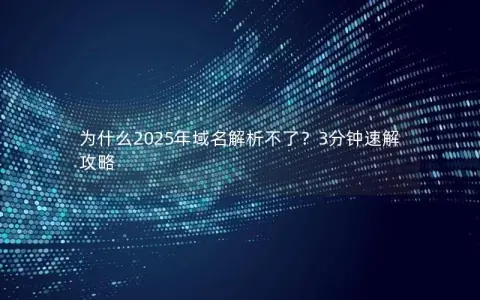 为什么2025年域名解析不了？3分钟速解攻略