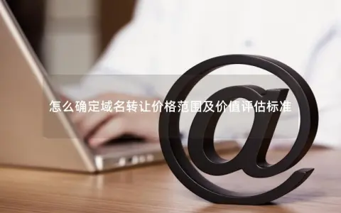 怎么确定域名转让价格范围及价值评估标准