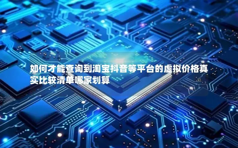 如何才能查询到淘宝抖音等平台的虚拟价格真实比较清单哪家划算 如何才能查询到淘宝抖音等平台的虚拟价格真实比较清单哪家划算