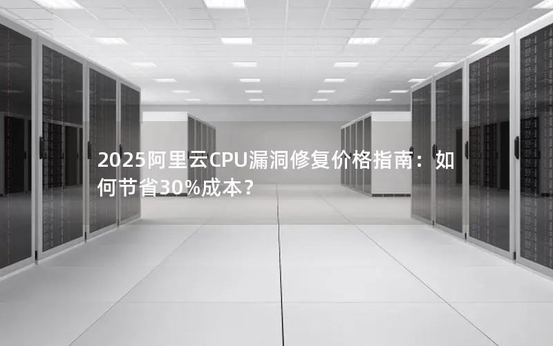 2025阿里云CPU漏洞修复价格指南：如何节省30%成本？