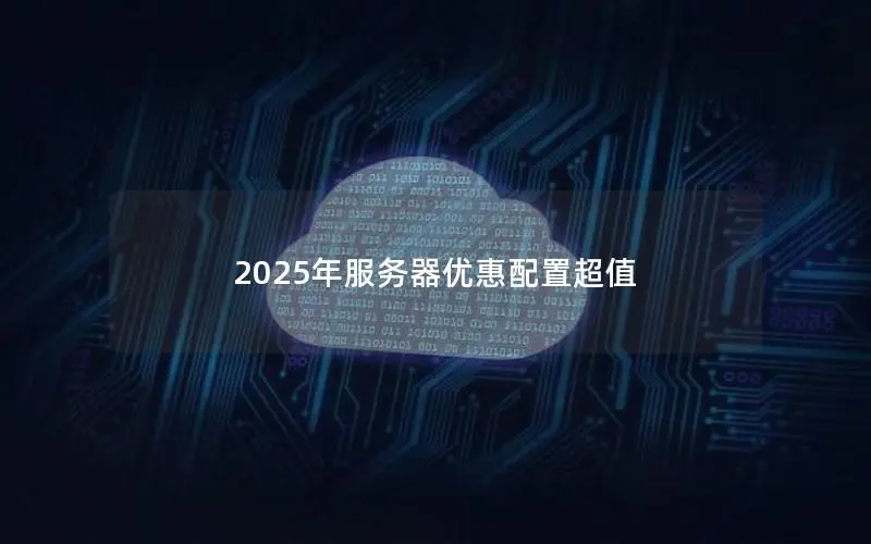 2025年服务器优惠配置超值 2025年服务器优惠配置超值