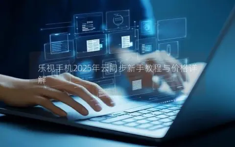 乐视手机2025年云同步新手教程与价格详解