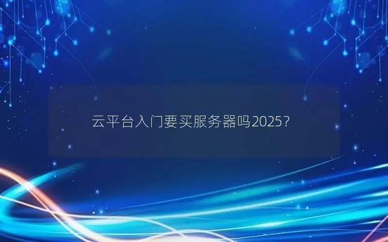 云平台入门要买服务器吗2025？