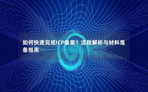 如何快速完成ICP备案？流程解析与材料准备指南