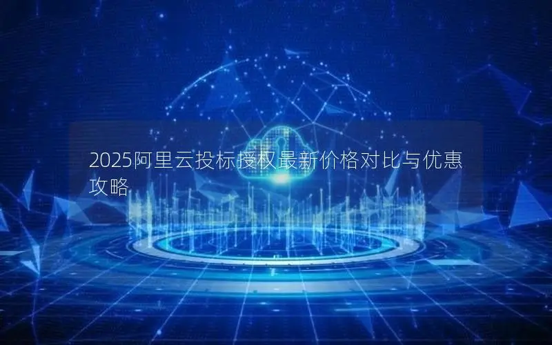 2025阿里云投标授权最新价格对比与优惠攻略