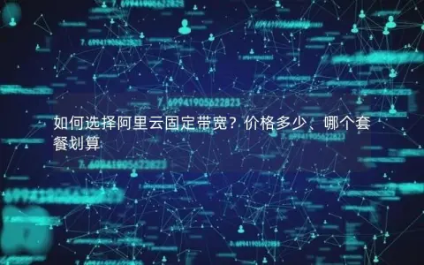 如何选择阿里云固定带宽？价格多少、哪个套餐划算