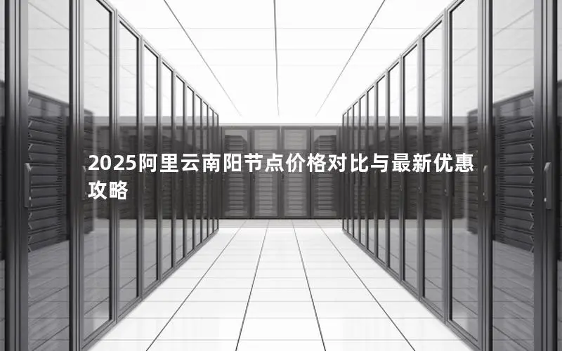 2025阿里云南阳节点价格对比与最新优惠攻略 2025阿里云南阳节点价格对比与最新优惠攻略