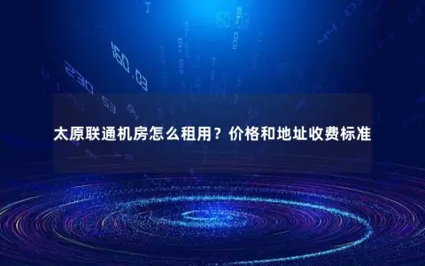 太原联通机房怎么租用？价格和地址收费标准