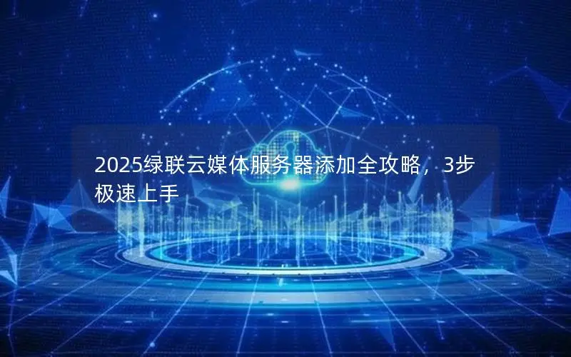 2025绿联云媒体服务器添加全攻略，3步极速上手