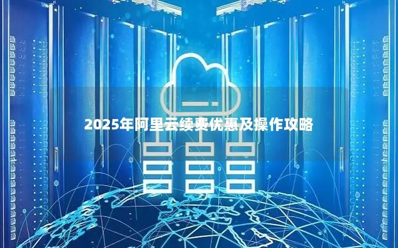 2025年阿里云续费优惠及操作攻略 2025年阿里云续费优惠及操作攻略