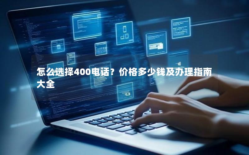 怎么选择400电话？价格多少钱及办理指南大全