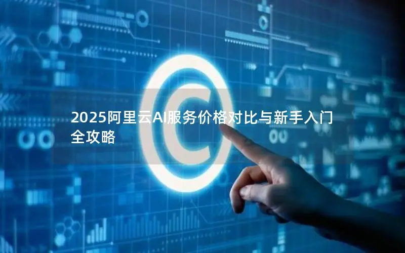 2025阿里云AI服务价格对比与新手入门全攻略 2025阿里云AI服务价格对比与新手入门全攻略