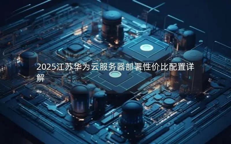 2025江苏华为云服务器部署性价比配置详解