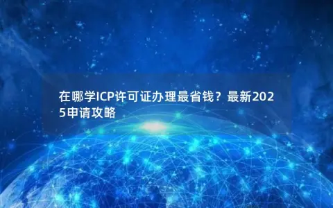 在哪学ICP许可证办理最省钱？最新2025申请攻略