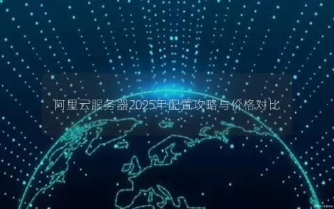 阿里云服务器2025年配置攻略与价格对比 阿里云服务器2025年配置攻略与价格对比