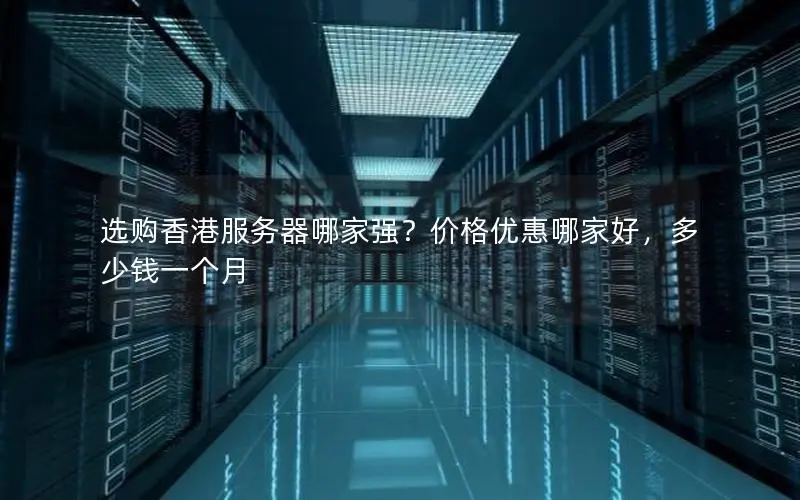 选购香港服务器哪家强？价格优惠哪家好，多少钱一个月