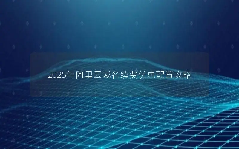 2025年阿里云域名续费优惠配置攻略