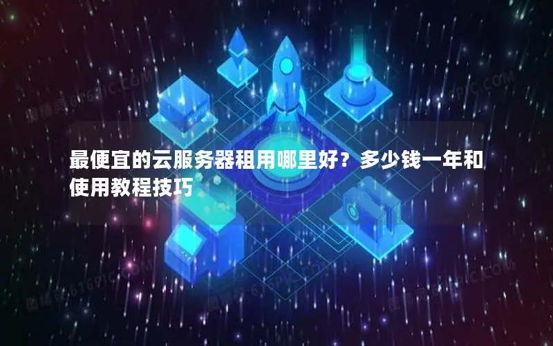 最便宜的云服务器租用哪里好？多少钱一年和使用教程技巧