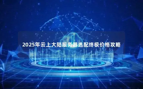 2025年云上大陆服务器选配终极价格攻略