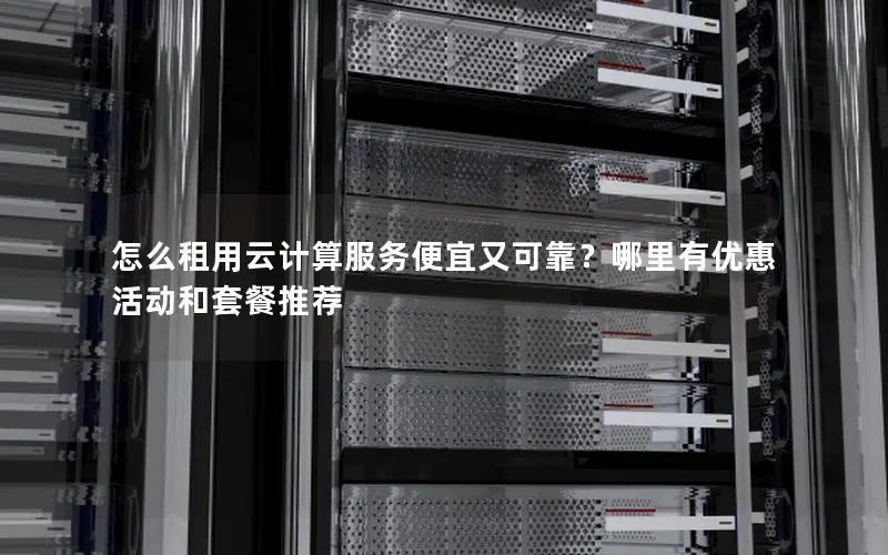 怎么租用云计算服务便宜又可靠？哪里有优惠活动和套餐推荐