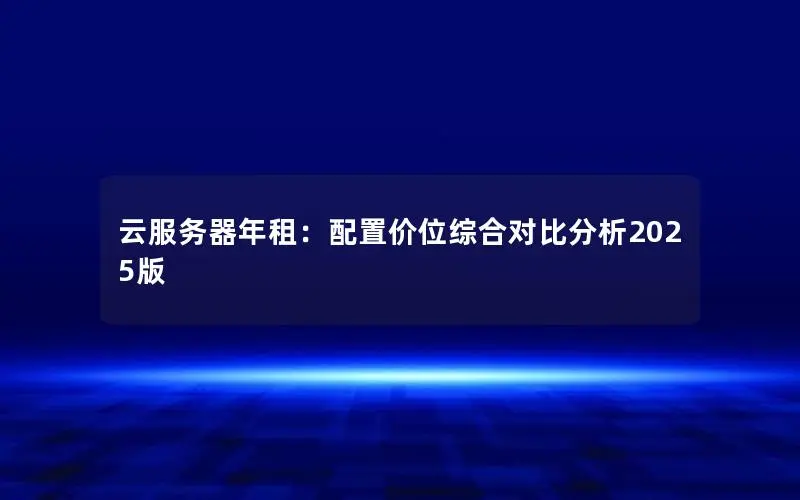 云服务器年租:配置价位综合对比分析2025版 云服务器年租:配置价位综合对比分析2025版