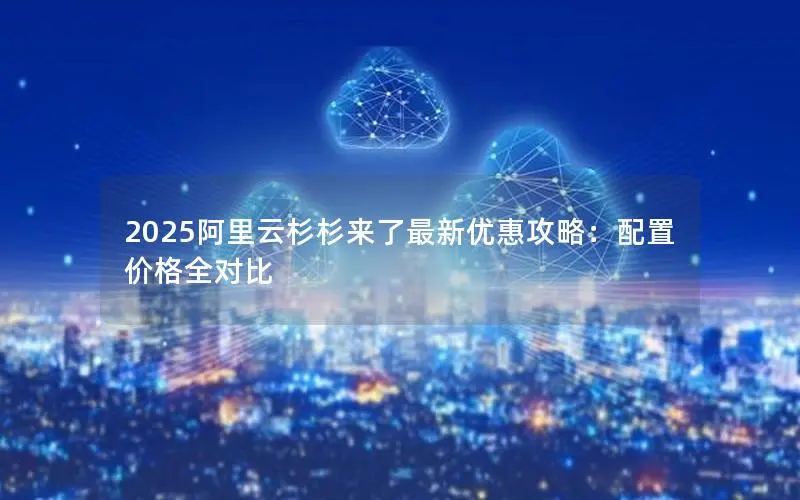 2025阿里云杉杉来了最新优惠攻略:配置价格全对比 2025阿里云杉杉来了最新优惠攻略:配置价格全对比