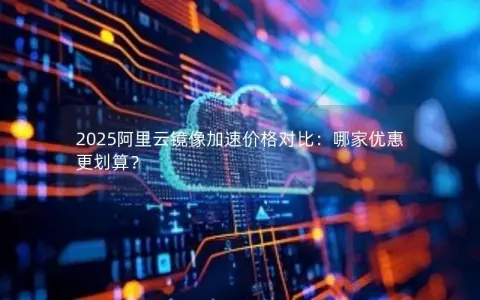 2025阿里云镜像加速价格对比：哪家优惠更划算？