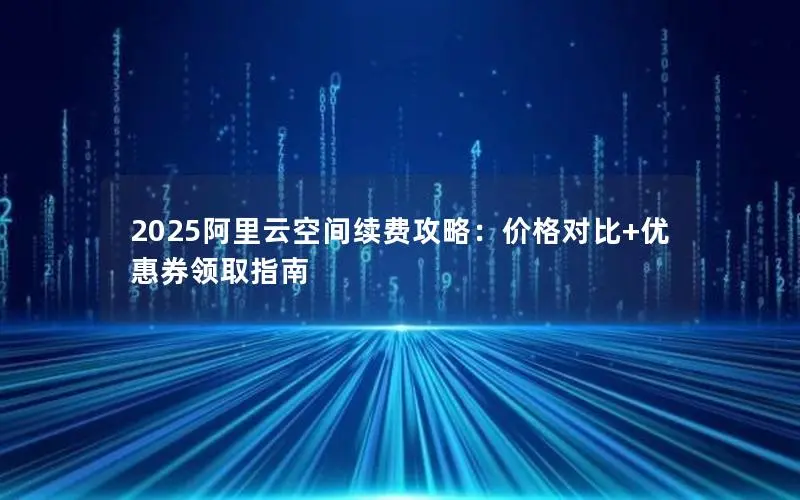 2025阿里云空间续费攻略：价格对比+优惠券领取指南
